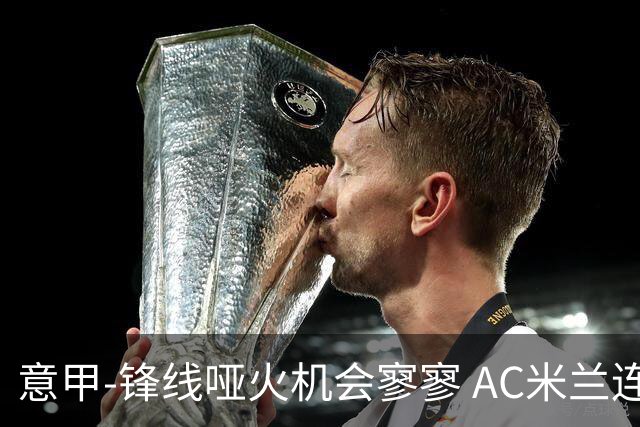 意甲-锋线哑火机会寥寥 AC米兰连平暂以2分领跑